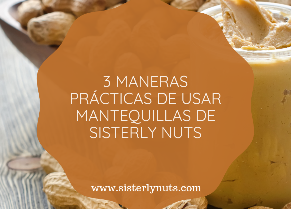 3 MANERAS PRÁCTICAS DE USAR LAS MANTEQUILLAS DE SISTERLY NUTS EN TUS COMIDAS